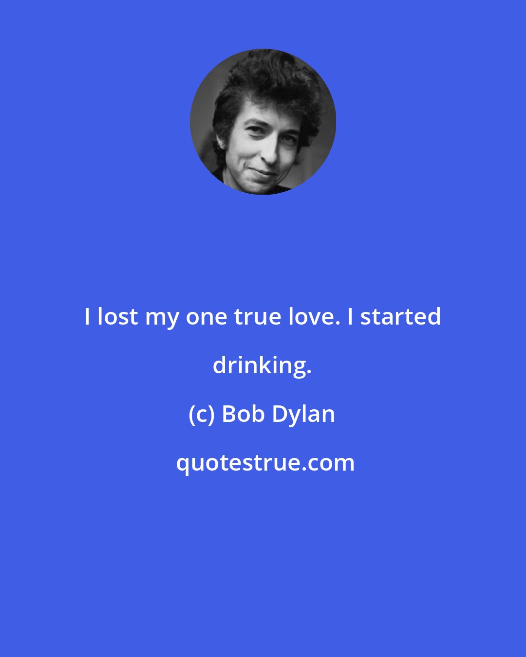 Bob Dylan: I lost my one true love. I started drinking.