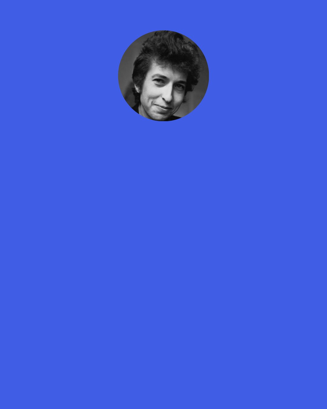 Bob Dylan: Oh, God said to Abraham, "Kill me a son"
Abe said, "Man, you must be puttin' me on"
God said, "No" Abe say, "What?"
God say, "You can do what you want, Abe, but
The next time you see me comin', you better run"
Well, Abe said, "Where d'you want this killin' done?"
God said, "Out on Highway 61".