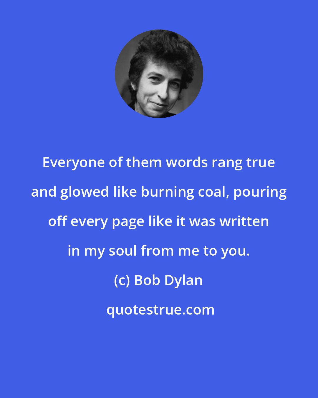 Bob Dylan: Everyone of them words rang true and glowed like burning coal, pouring off every page like it was written in my soul from me to you.