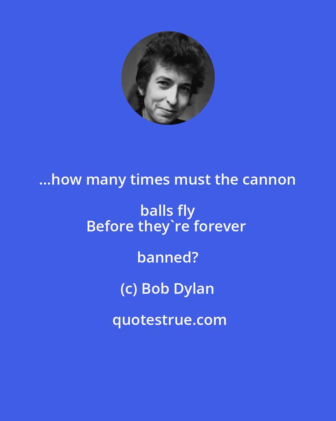 Bob Dylan: ...how many times must the cannon balls fly 
Before they're forever banned?