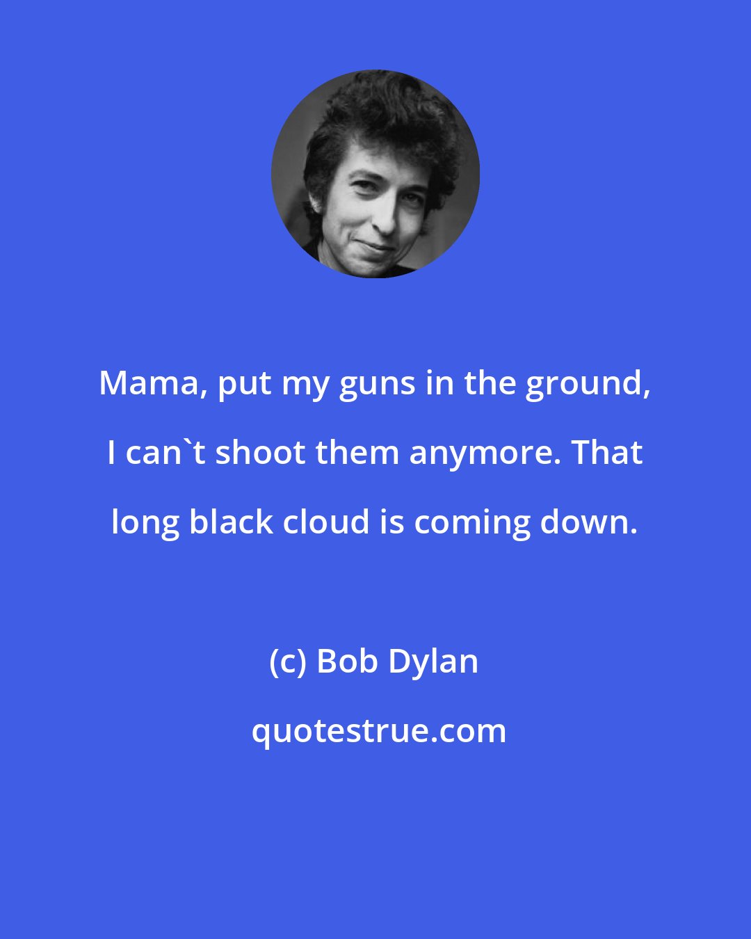 Bob Dylan: Mama, put my guns in the ground, I can't shoot them anymore. That long black cloud is coming down.