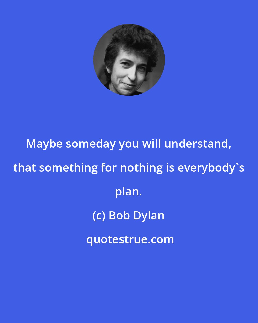 Bob Dylan: Maybe someday you will understand, that something for nothing is everybody's plan.