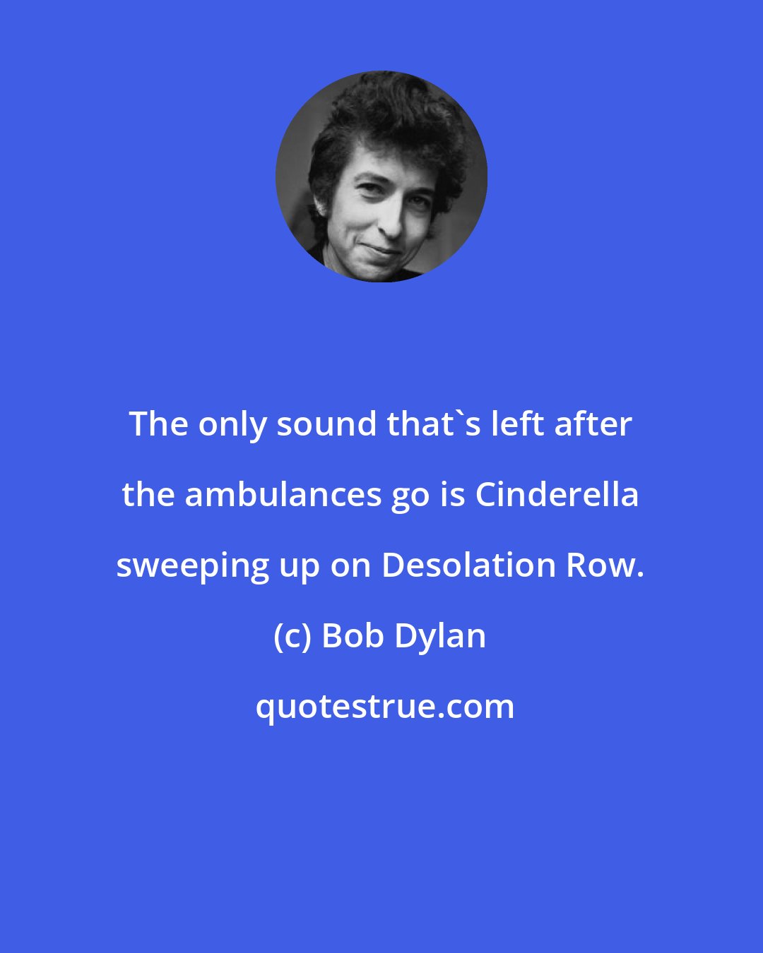 Bob Dylan: The only sound that's left after the ambulances go is Cinderella sweeping up on Desolation Row.