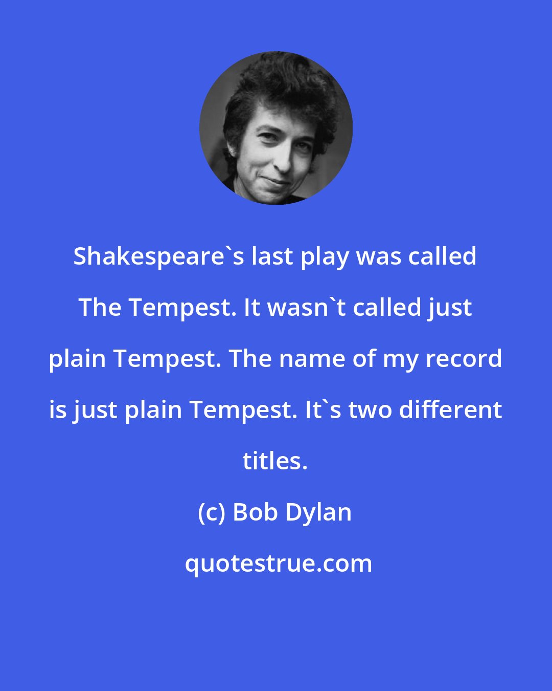 Bob Dylan: Shakespeare's last play was called The Tempest. It wasn't called just plain Tempest. The name of my record is just plain Tempest. It's two different titles.