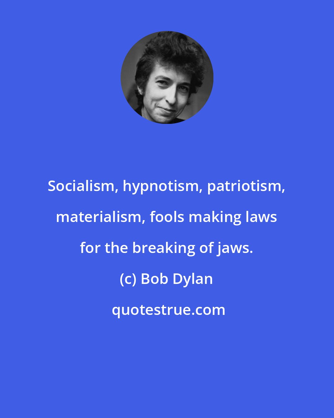 Bob Dylan: Socialism, hypnotism, patriotism, materialism, fools making laws for the breaking of jaws.