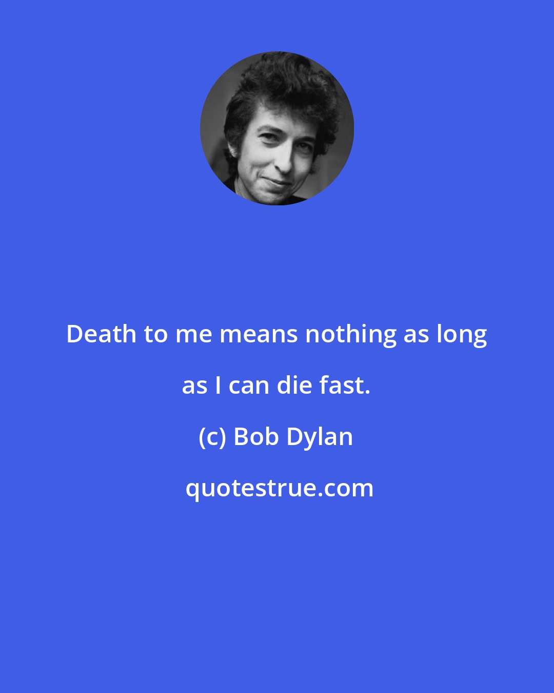 Bob Dylan: Death to me means nothing as long as I can die fast.