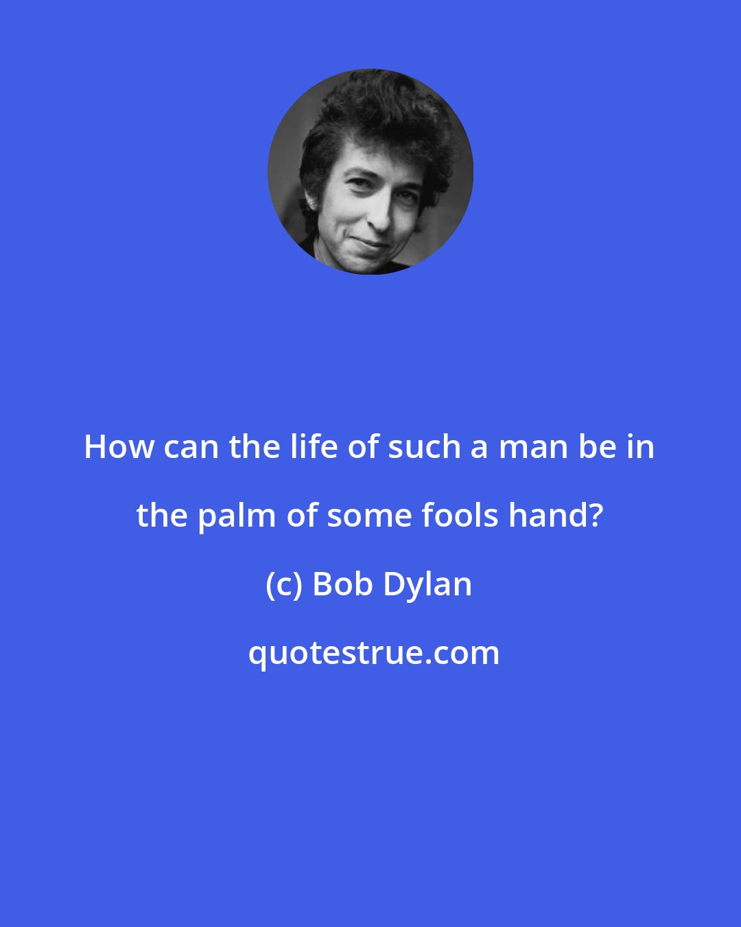 Bob Dylan: How can the life of such a man be in the palm of some fools hand?