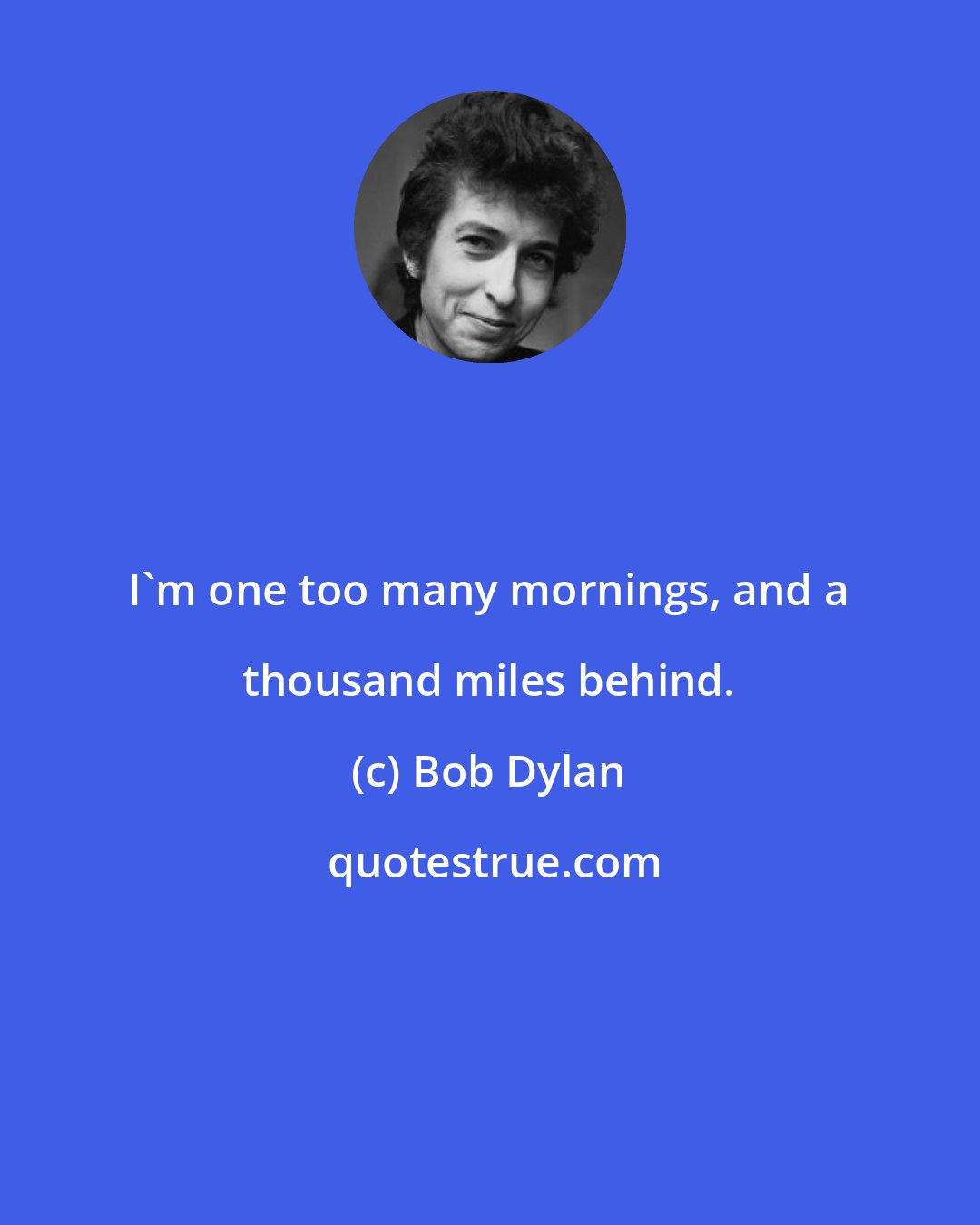 Bob Dylan: I'm one too many mornings, and a thousand miles behind.