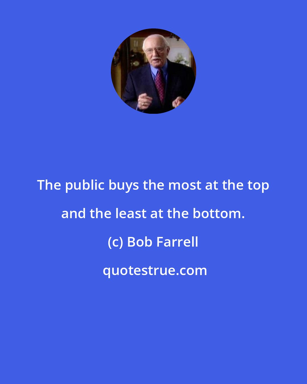 Bob Farrell: The public buys the most at the top and the least at the bottom.