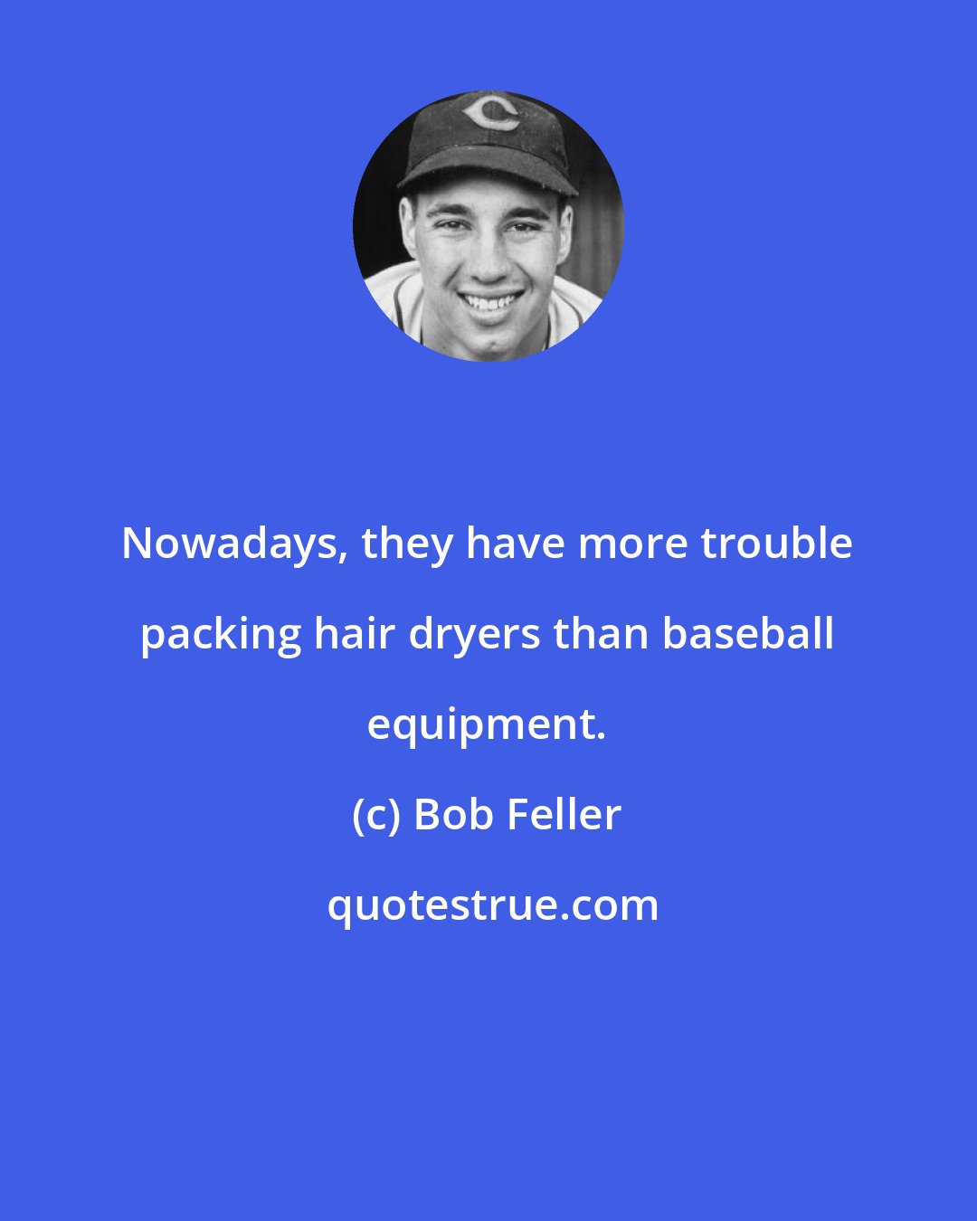 Bob Feller: Nowadays, they have more trouble packing hair dryers than baseball equipment.