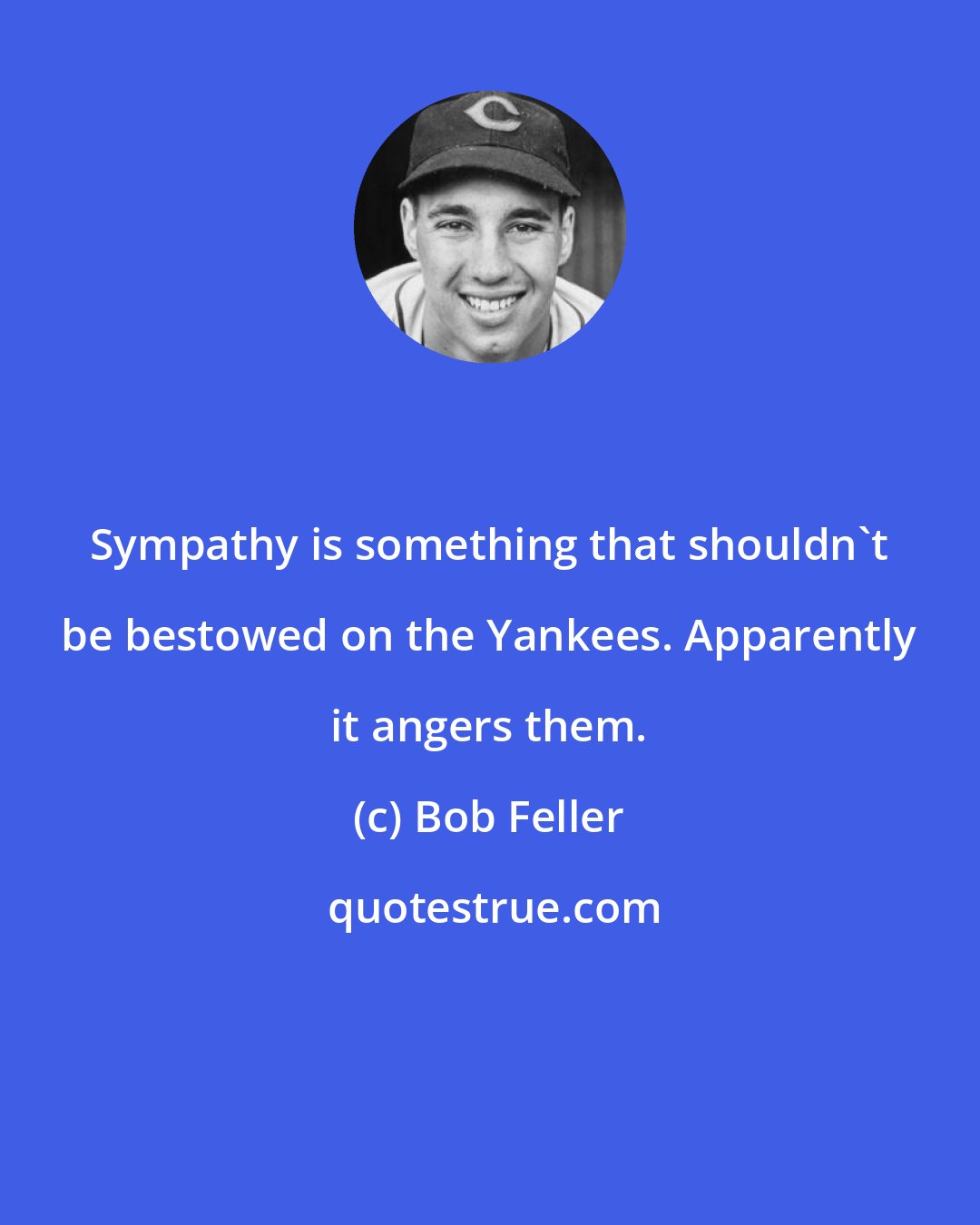 Bob Feller: Sympathy is something that shouldn't be bestowed on the Yankees. Apparently it angers them.