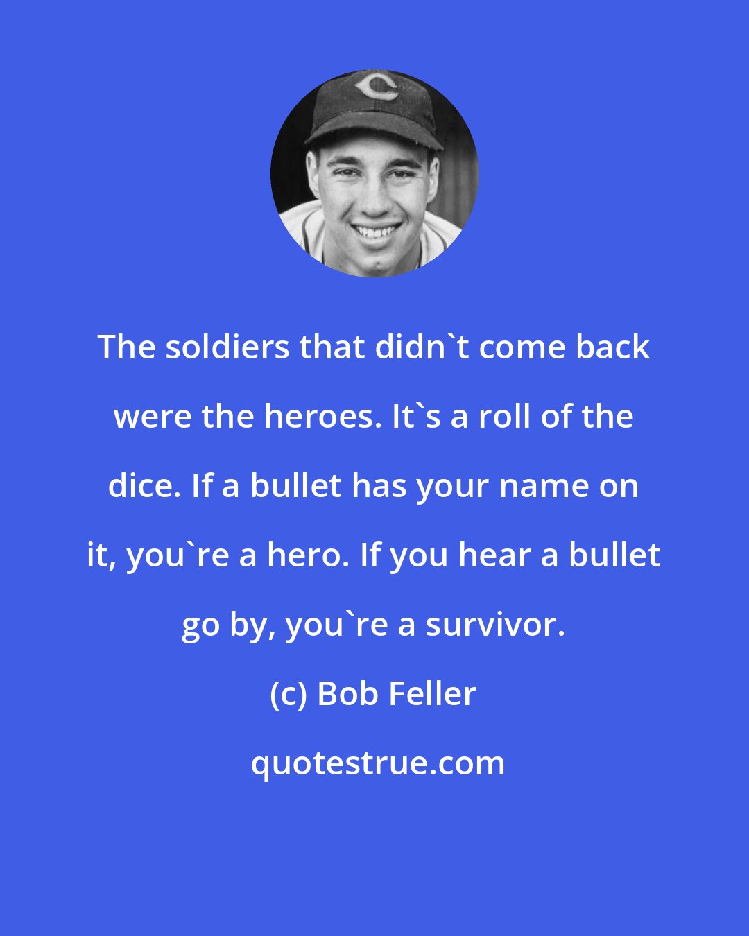 Bob Feller: The soldiers that didn't come back were the heroes. It's a roll of the dice. If a bullet has your name on it, you're a hero. If you hear a bullet go by, you're a survivor.