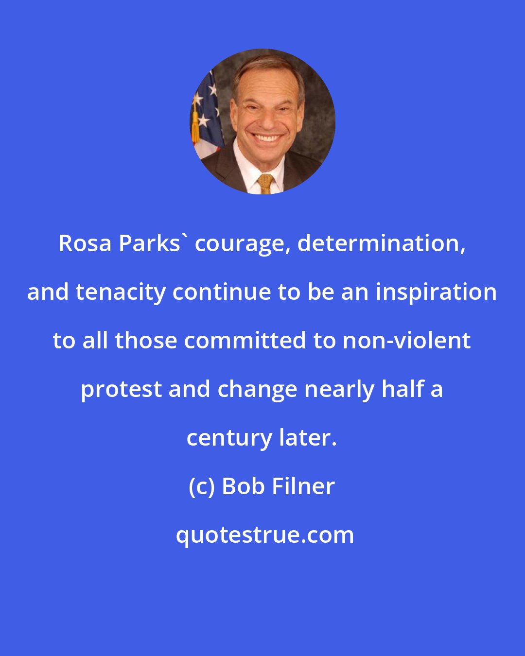 Bob Filner: Rosa Parks' courage, determination, and tenacity continue to be an inspiration to all those committed to non-violent protest and change nearly half a century later.