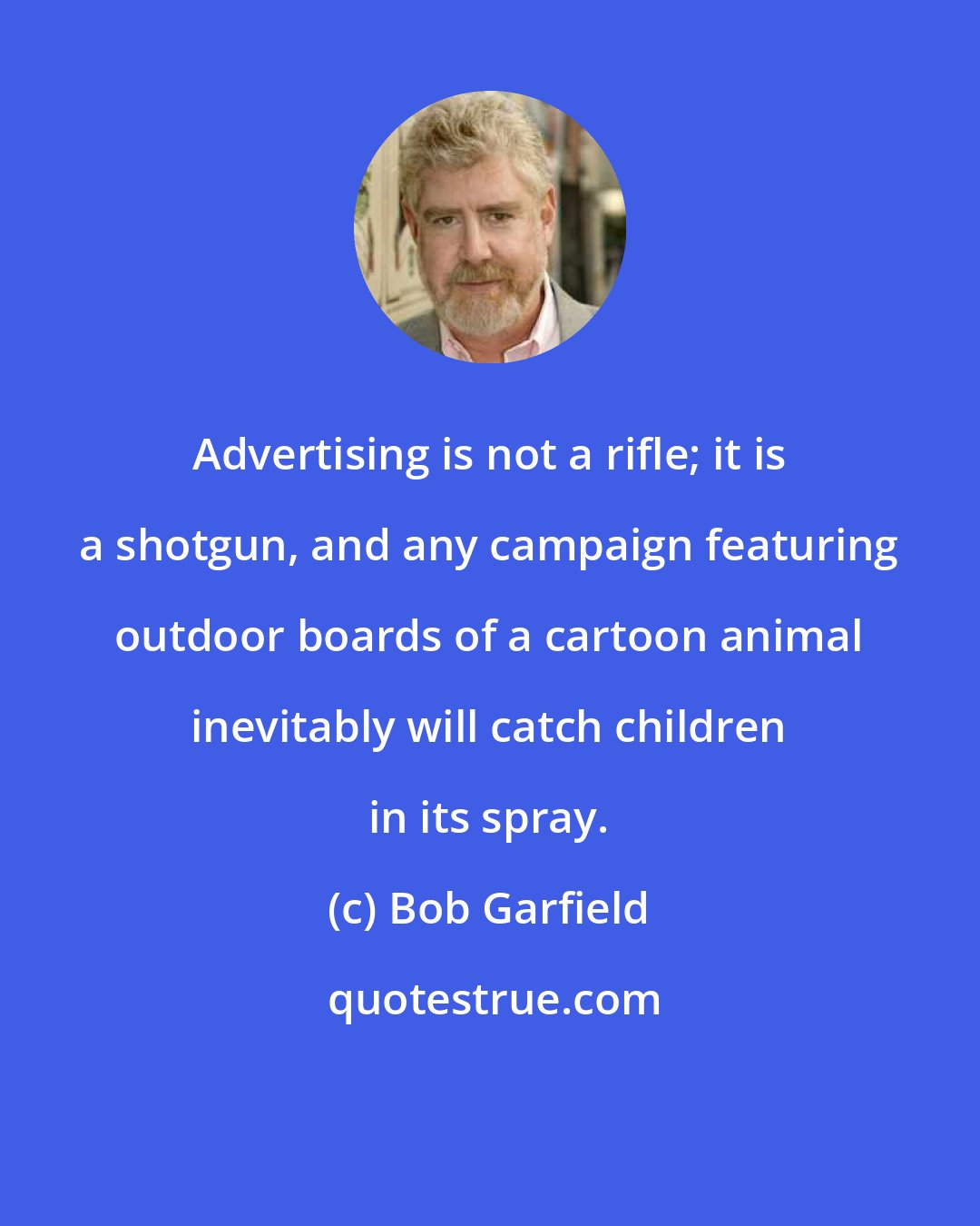 Bob Garfield: Advertising is not a rifle; it is a shotgun, and any campaign featuring outdoor boards of a cartoon animal inevitably will catch children in its spray.