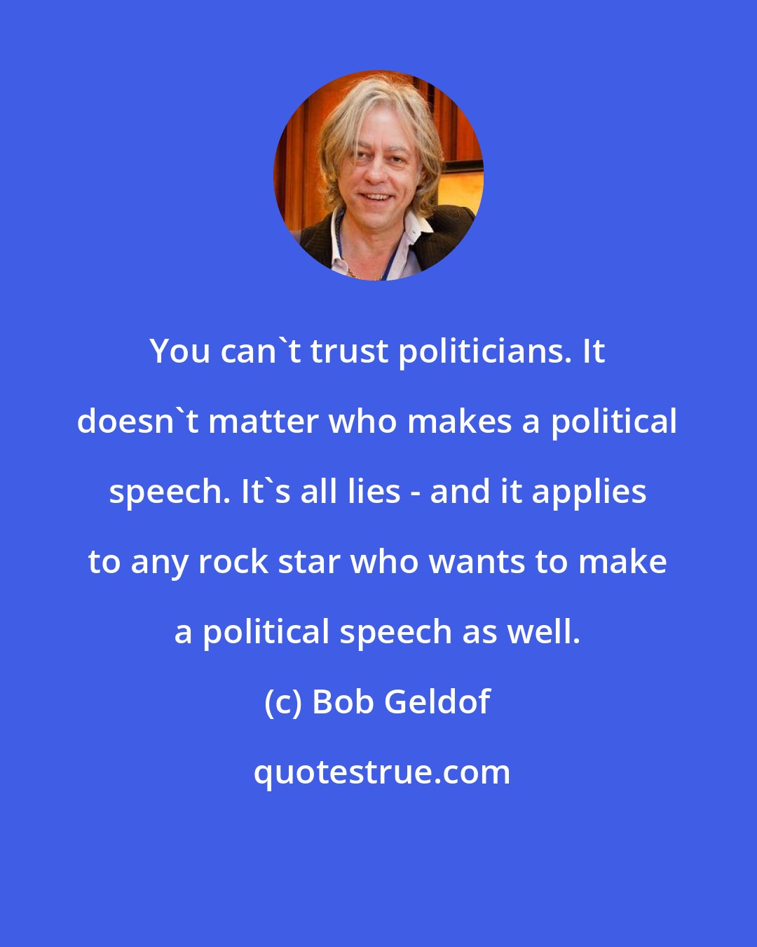 Bob Geldof: You can't trust politicians. It doesn't matter who makes a political speech. It's all lies - and it applies to any rock star who wants to make a political speech as well.