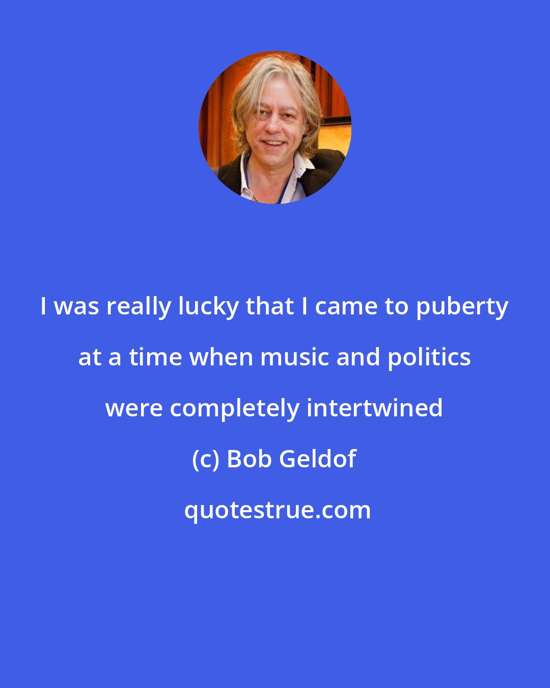 Bob Geldof: I was really lucky that I came to puberty at a time when music and politics were completely intertwined