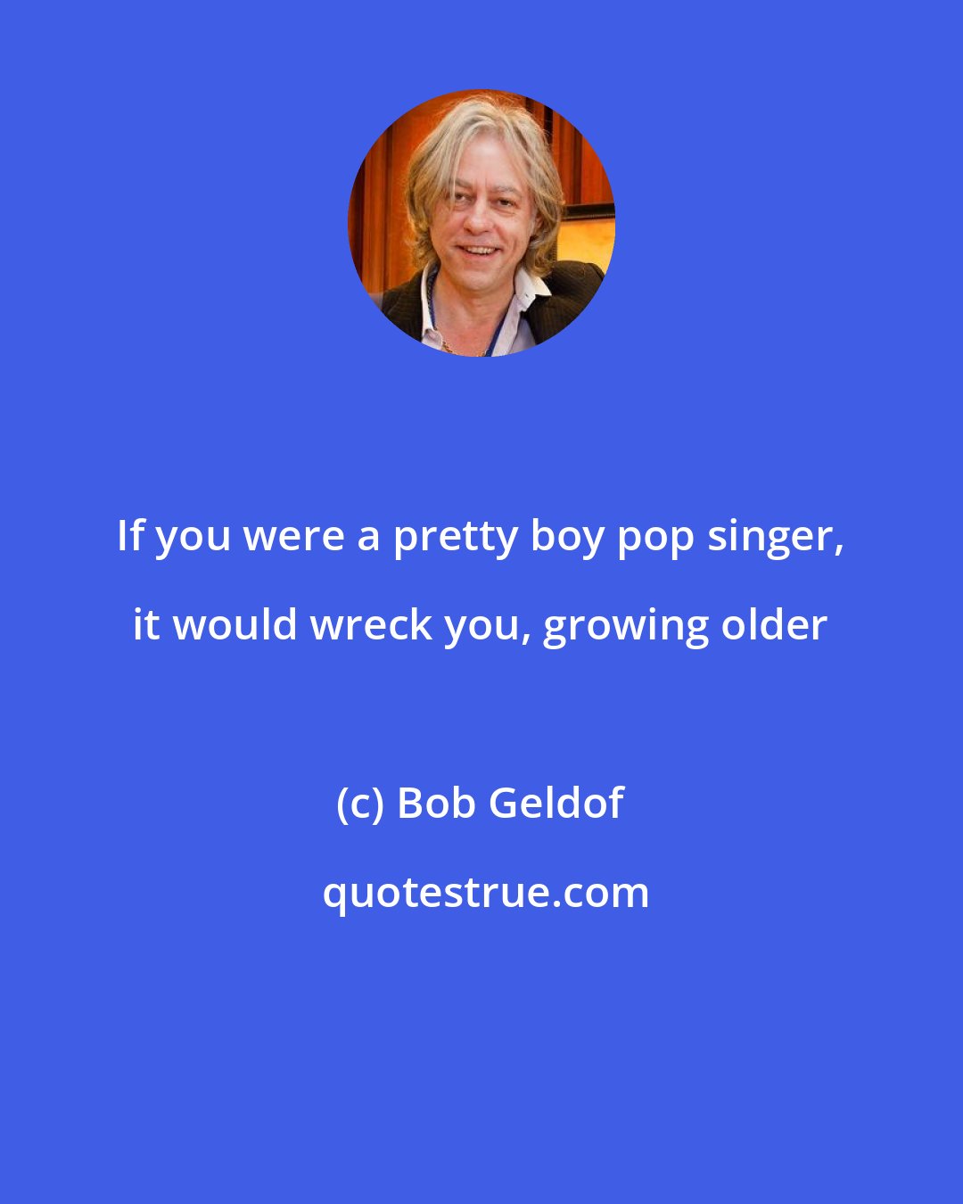 Bob Geldof: If you were a pretty boy pop singer, it would wreck you, growing older