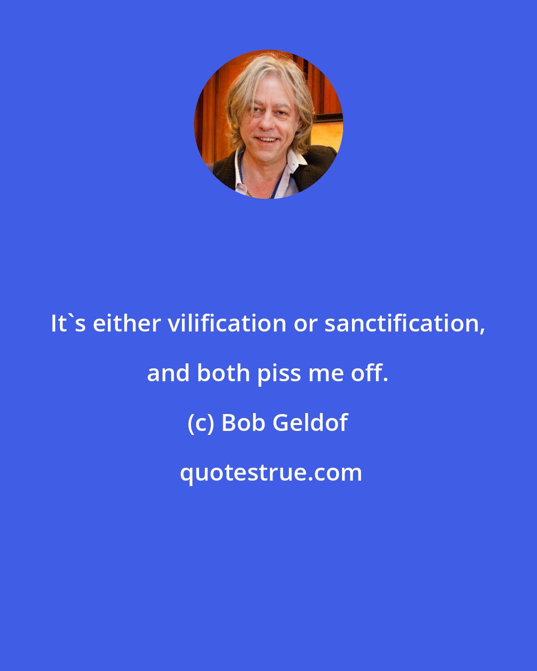 Bob Geldof: It's either vilification or sanctification, and both piss me off.