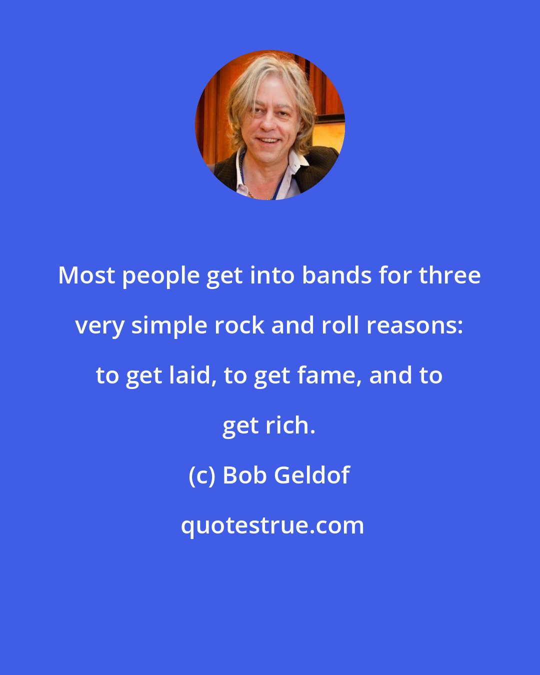 Bob Geldof: Most people get into bands for three very simple rock and roll reasons: to get laid, to get fame, and to get rich.