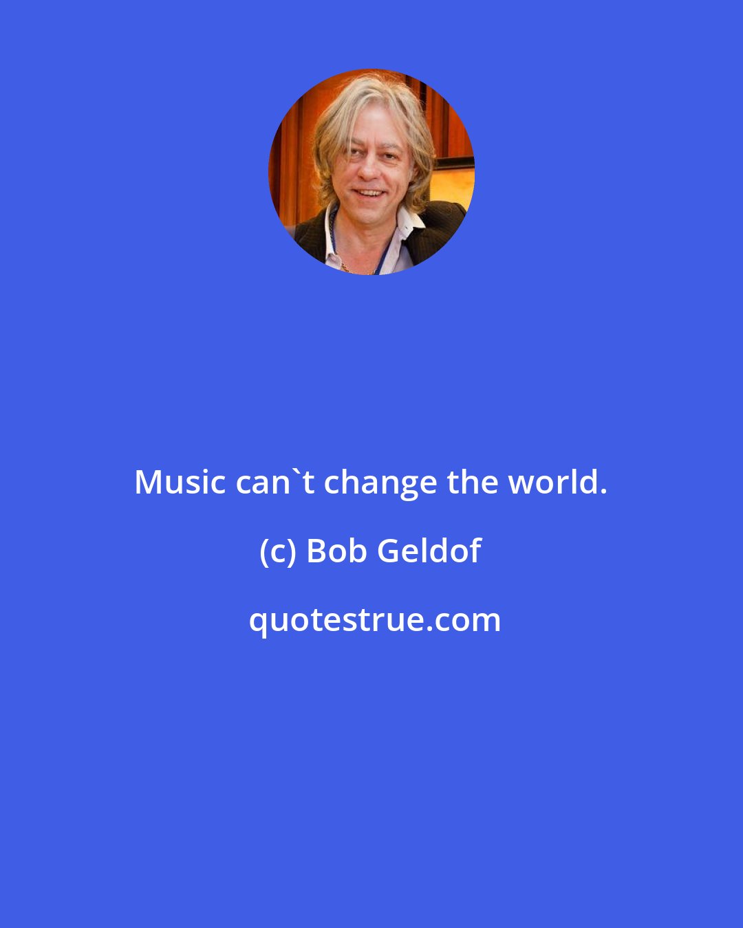 Bob Geldof: Music can't change the world.