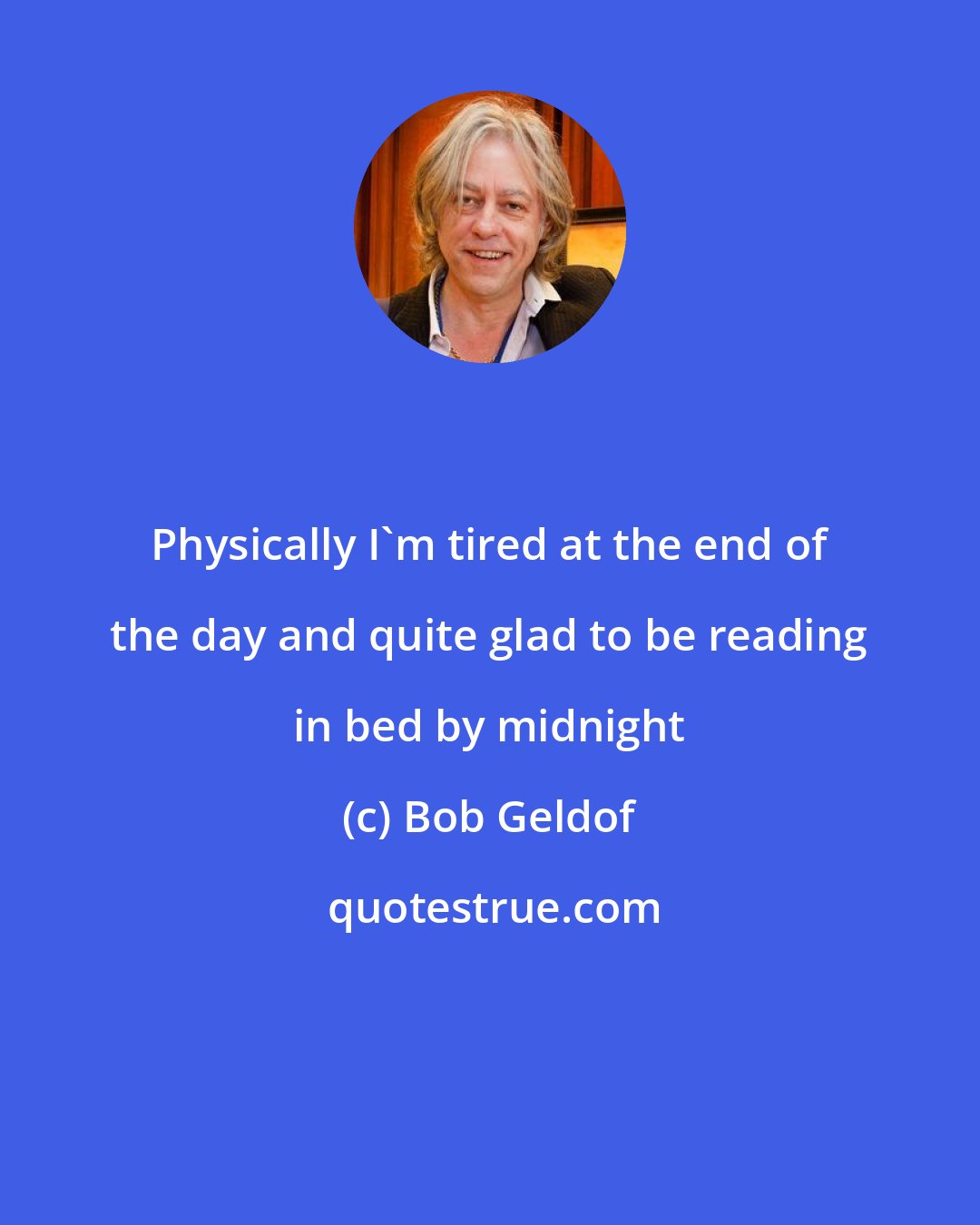 Bob Geldof: Physically I'm tired at the end of the day and quite glad to be reading in bed by midnight