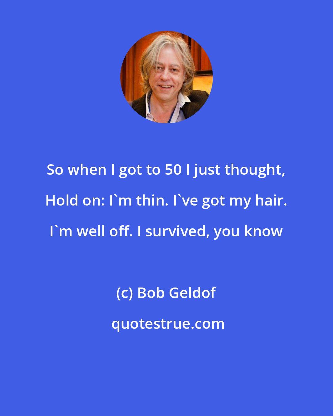 Bob Geldof: So when I got to 50 I just thought, Hold on: I'm thin. I've got my hair. I'm well off. I survived, you know