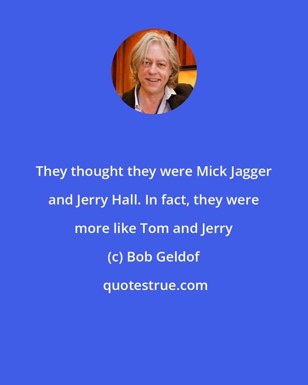 Bob Geldof: They thought they were Mick Jagger and Jerry Hall. In fact, they were more like Tom and Jerry