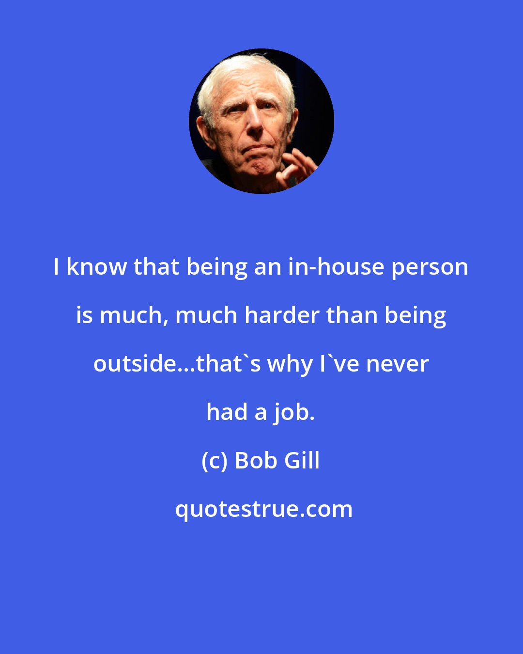 Bob Gill: I know that being an in-house person is much, much harder than being outside...that's why I've never had a job.