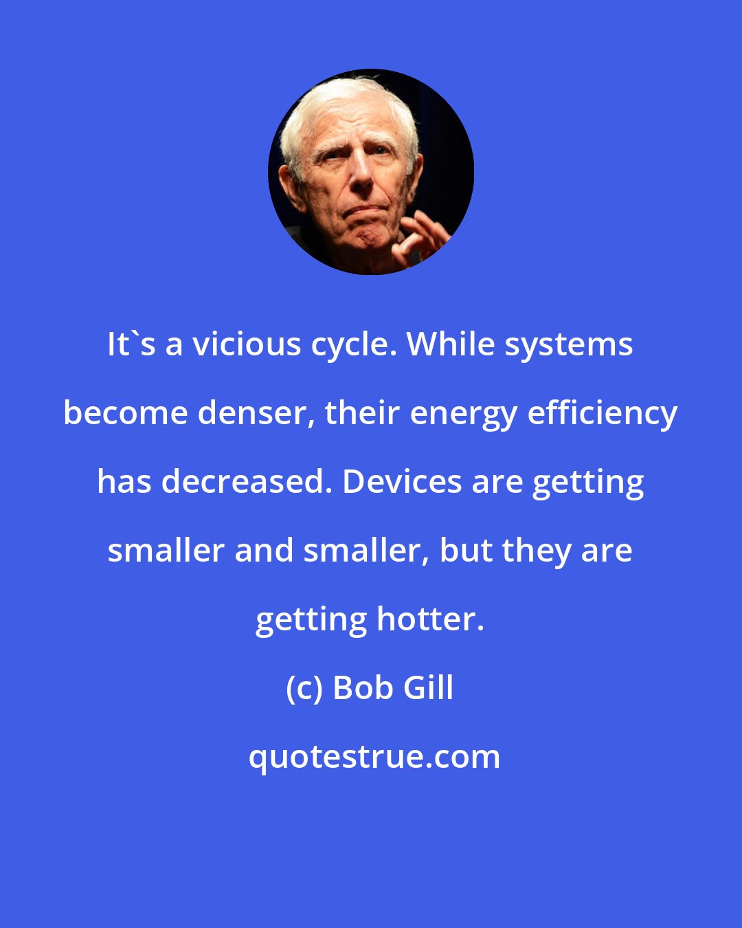 Bob Gill: It's a vicious cycle. While systems become denser, their energy efficiency has decreased. Devices are getting smaller and smaller, but they are getting hotter.