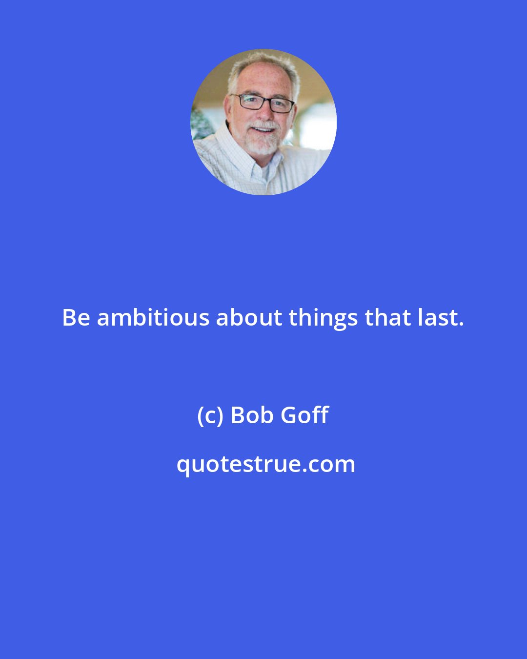 Bob Goff: Be ambitious about things that last.