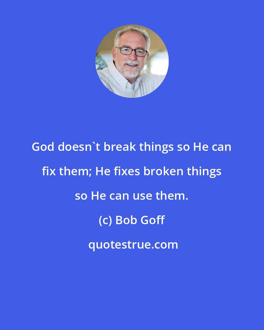 Bob Goff: God doesn't break things so He can fix them; He fixes broken things so He can use them.