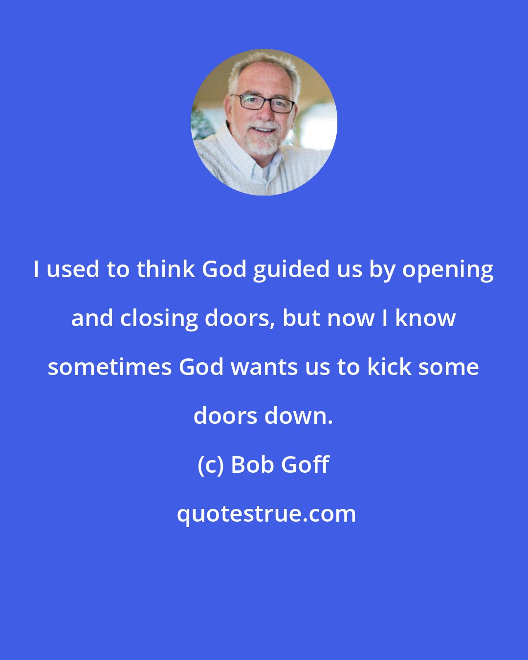 Bob Goff: I used to think God guided us by opening and closing doors, but now I know sometimes God wants us to kick some doors down.