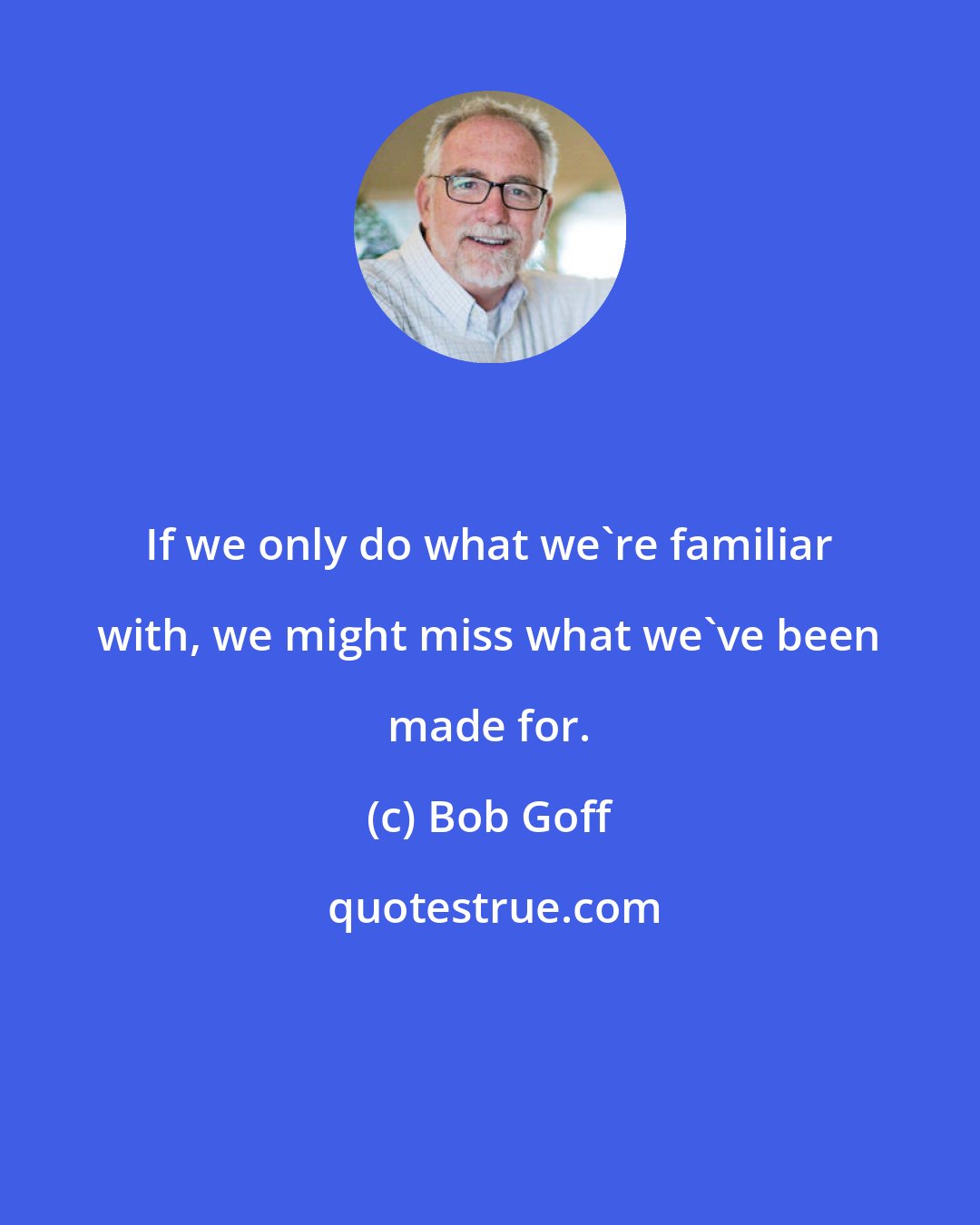 Bob Goff: If we only do what we're familiar with, we might miss what we've been made for.