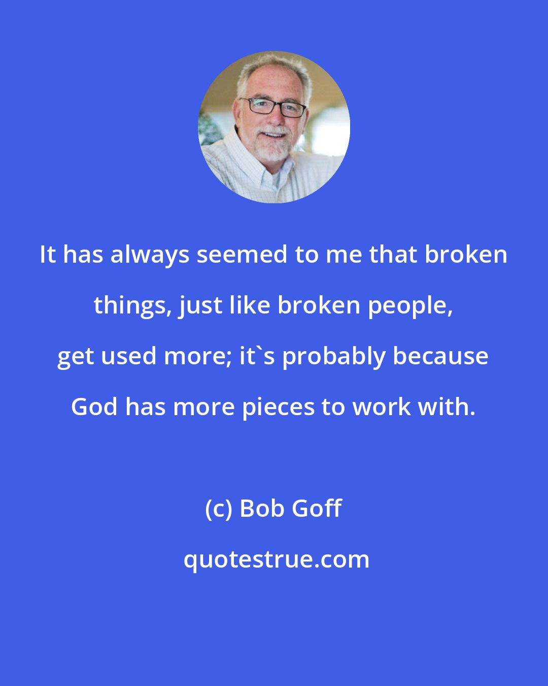 Bob Goff: It has always seemed to me that broken things, just like broken people, get used more; it's probably because God has more pieces to work with.