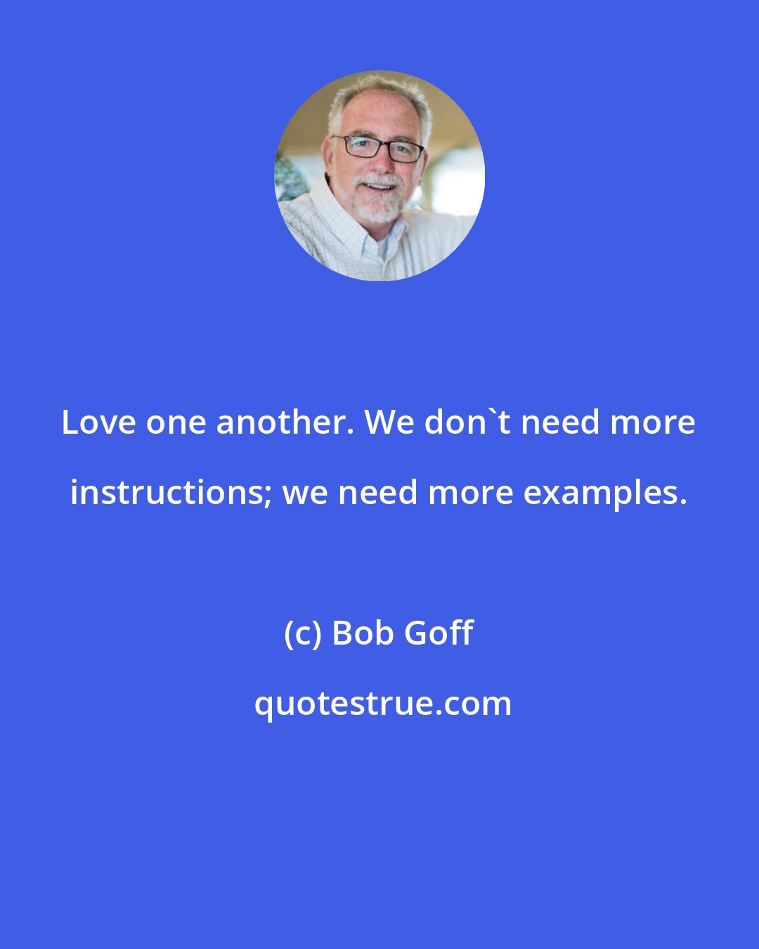 Bob Goff: Love one another. We don't need more instructions; we need more examples.