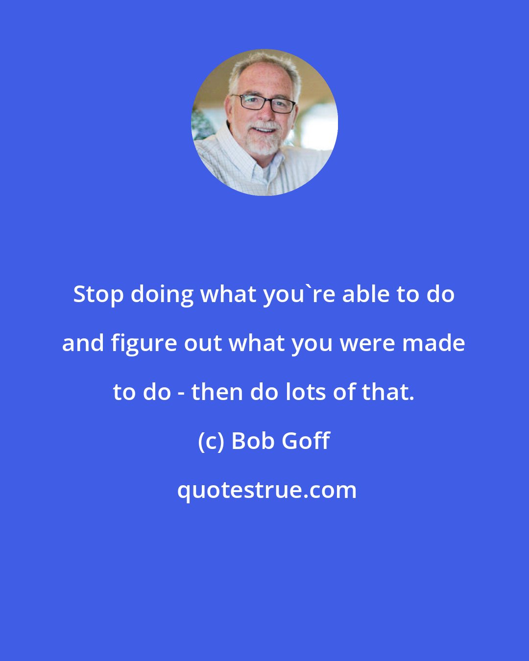 Bob Goff: Stop doing what you're able to do and figure out what you were made to do - then do lots of that.