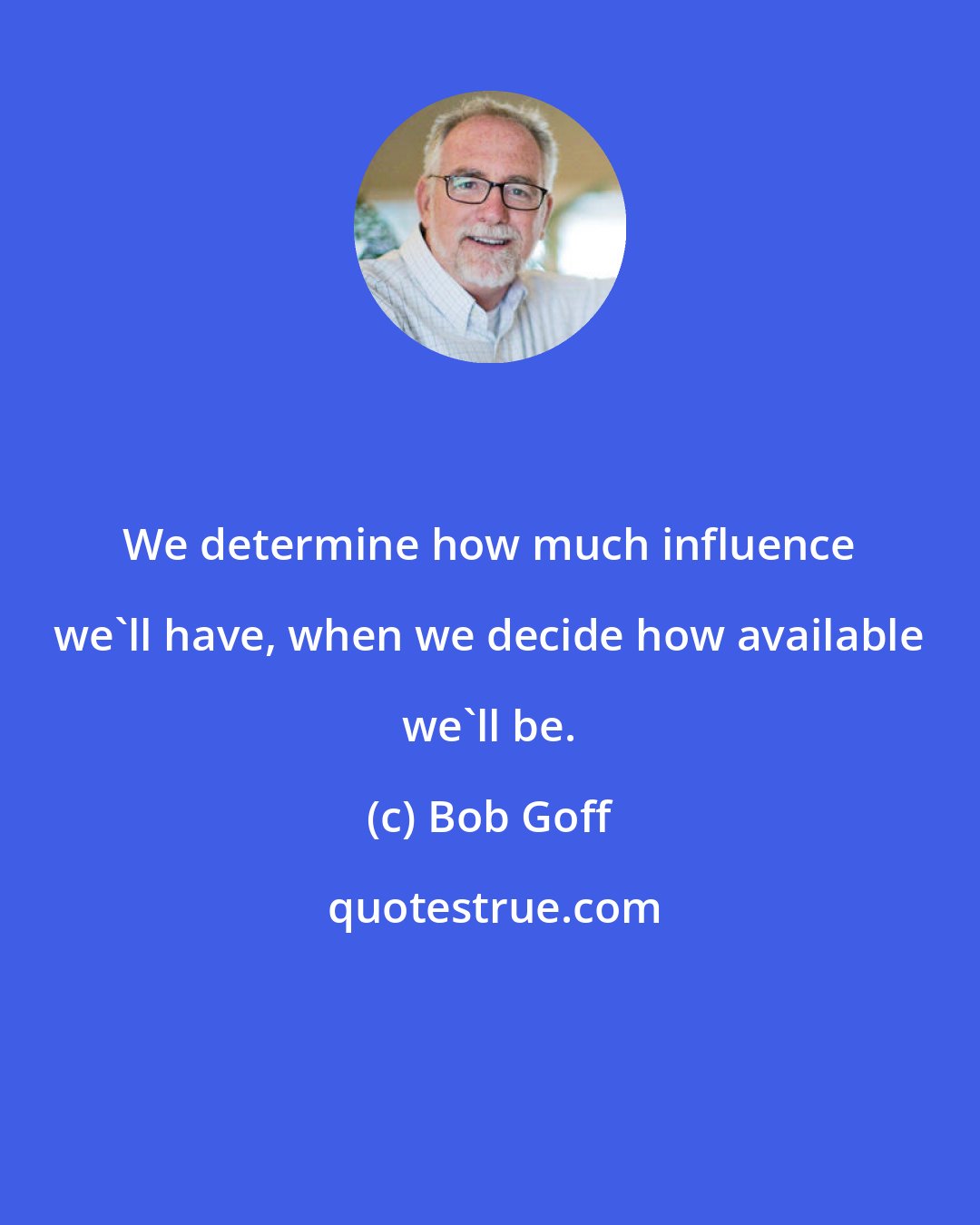 Bob Goff: We determine how much influence we'll have, when we decide how available we'll be.