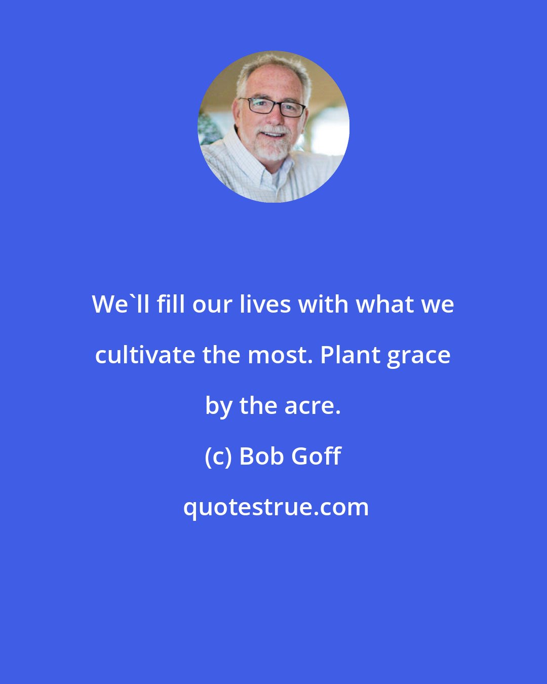 Bob Goff: We'll fill our lives with what we cultivate the most. Plant grace by the acre.