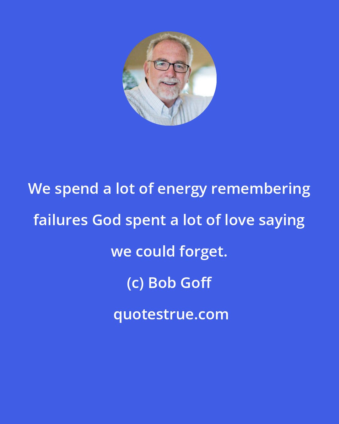 Bob Goff: We spend a lot of energy remembering failures God spent a lot of love saying we could forget.