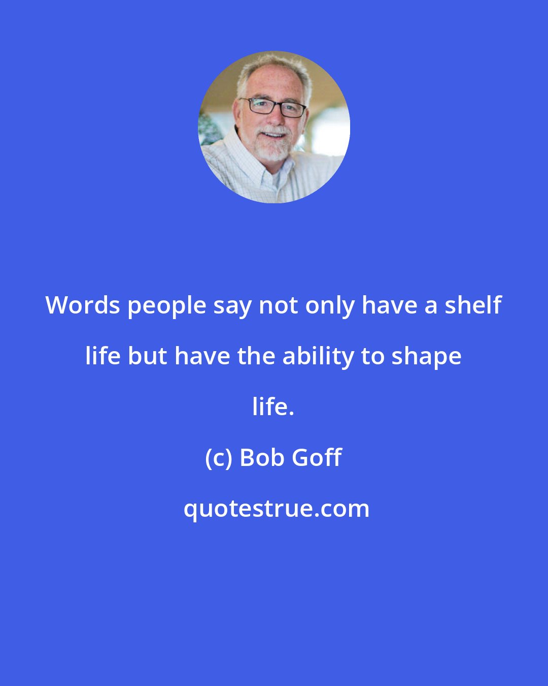 Bob Goff: Words people say not only have a shelf life but have the ability to shape life.