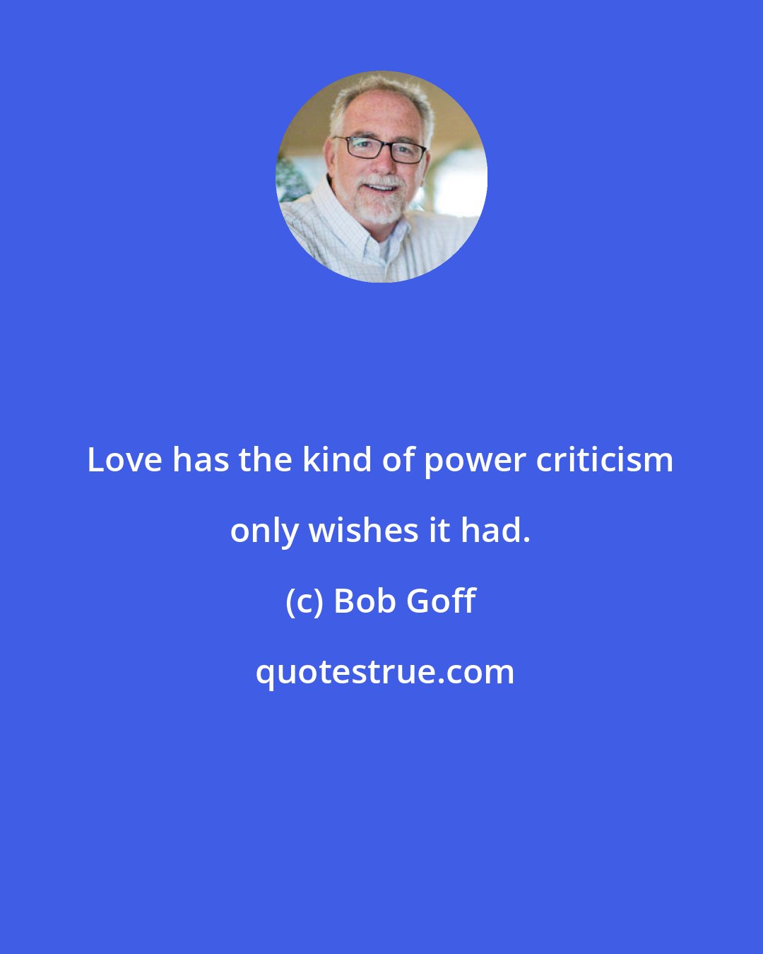 Bob Goff: Love has the kind of power criticism only wishes it had.