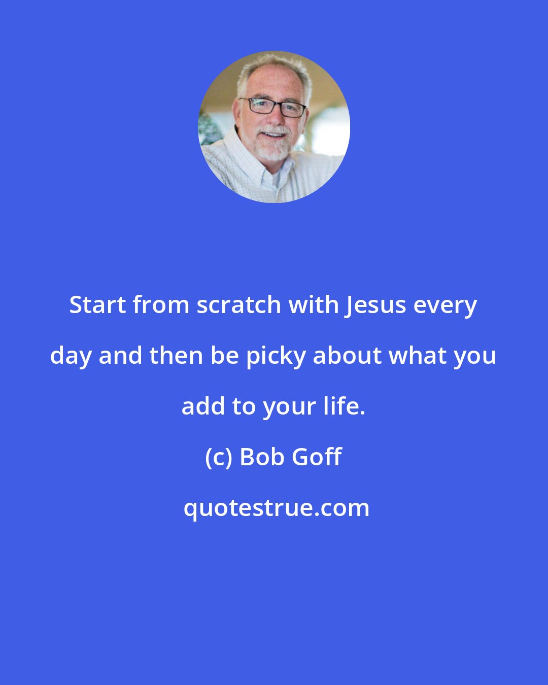 Bob Goff: Start from scratch with Jesus every day and then be picky about what you add to your life.