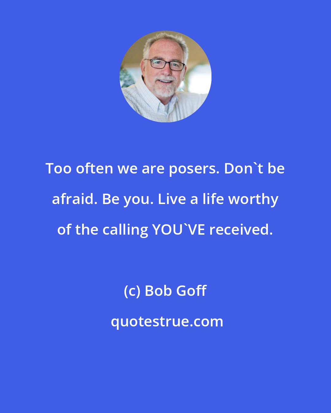 Bob Goff: Too often we are posers. Don't be afraid. Be you. Live a life worthy of the calling YOU'VE received.