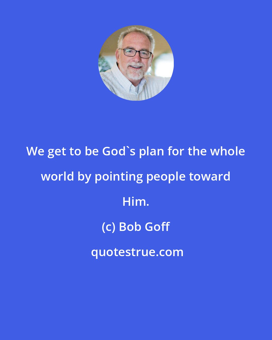 Bob Goff: We get to be God's plan for the whole world by pointing people toward Him.