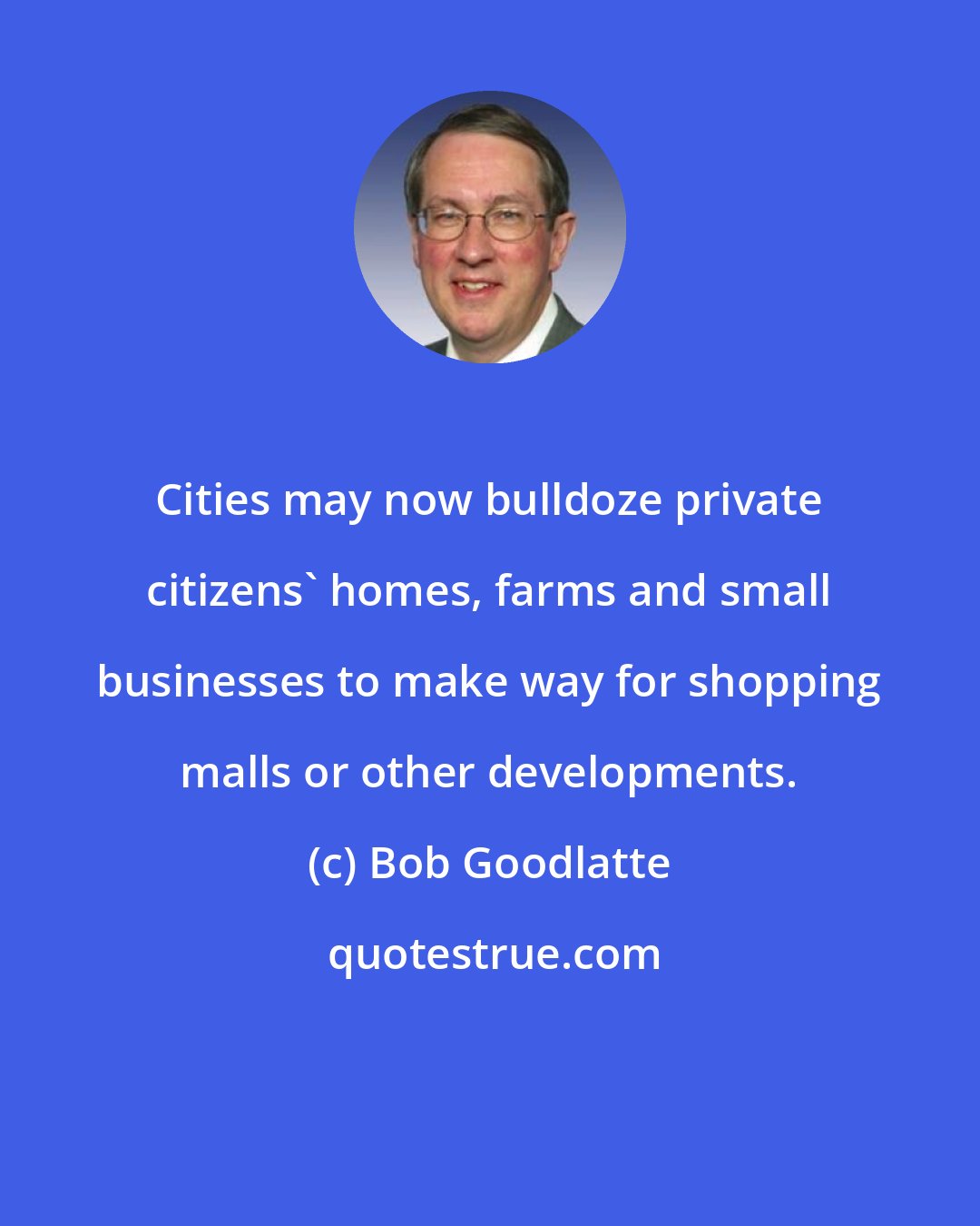 Bob Goodlatte: Cities may now bulldoze private citizens' homes, farms and small businesses to make way for shopping malls or other developments.