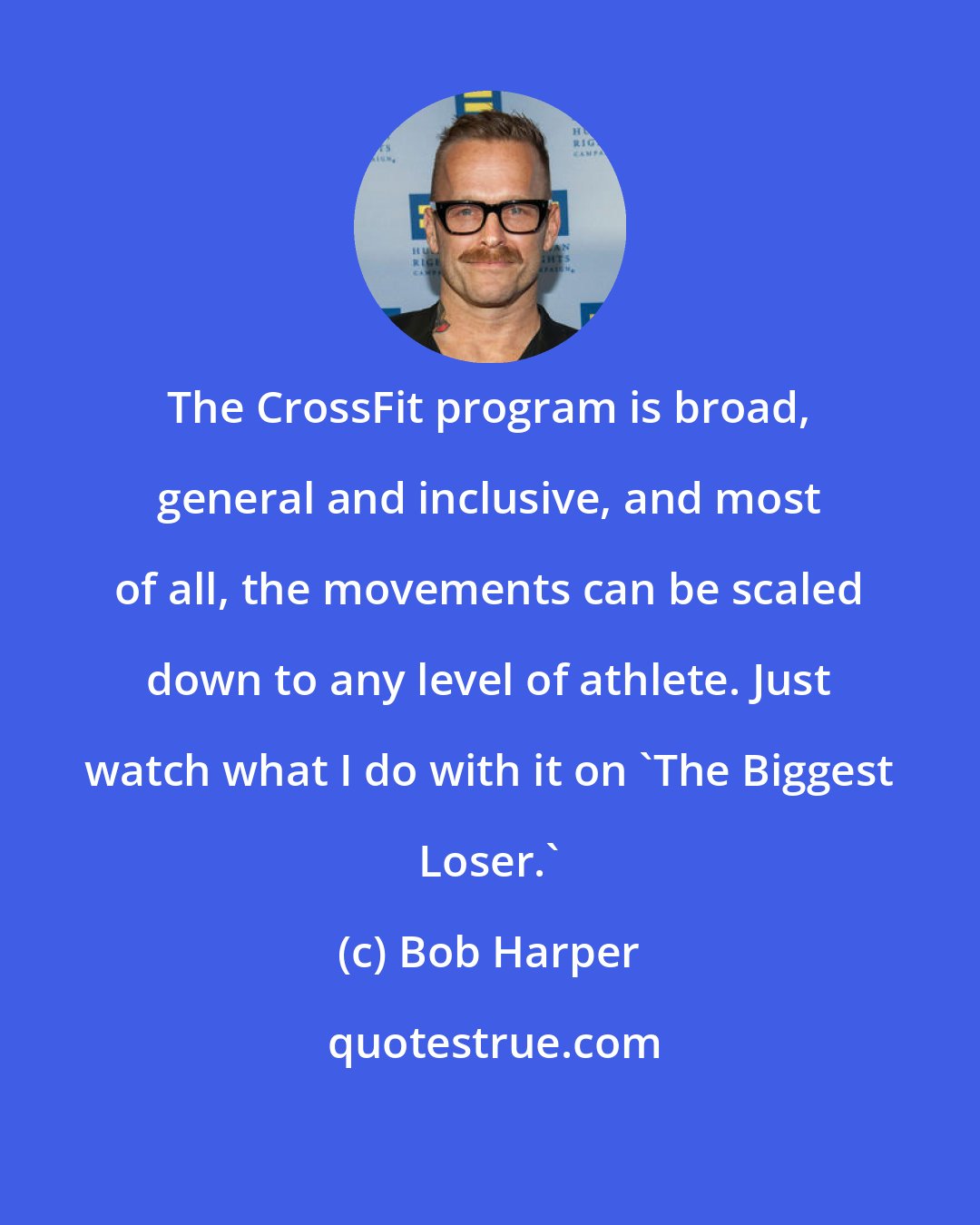Bob Harper: The CrossFit program is broad, general and inclusive, and most of all, the movements can be scaled down to any level of athlete. Just watch what I do with it on 'The Biggest Loser.'
