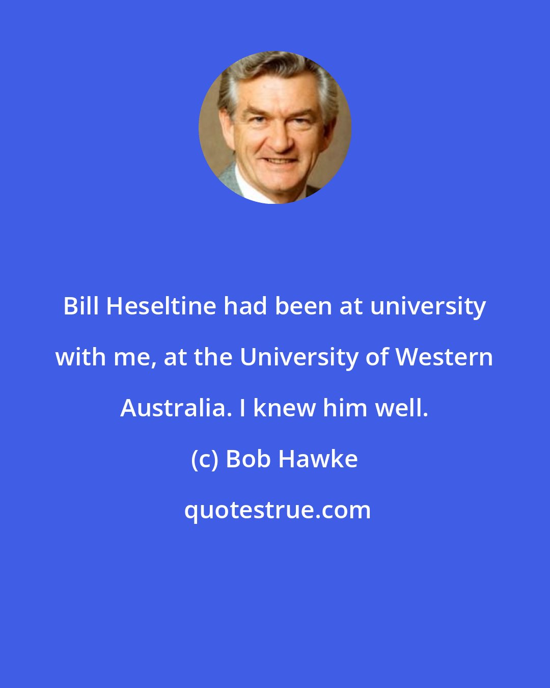 Bob Hawke: Bill Heseltine had been at university with me, at the University of Western Australia. I knew him well.