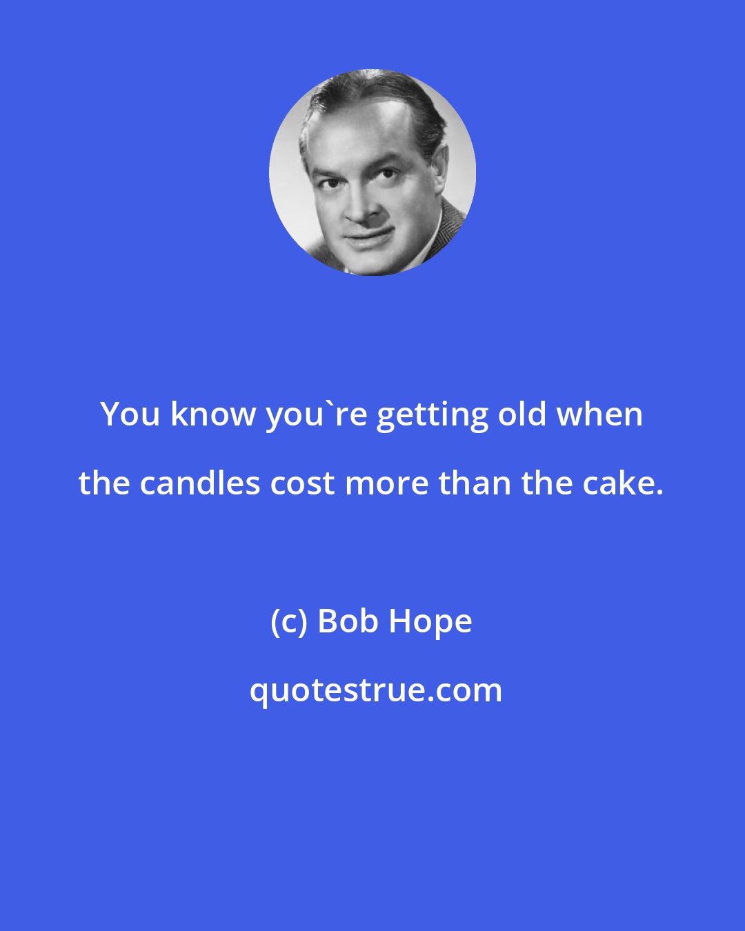 Bob Hope: You know you're getting old when the candles cost more than the cake.