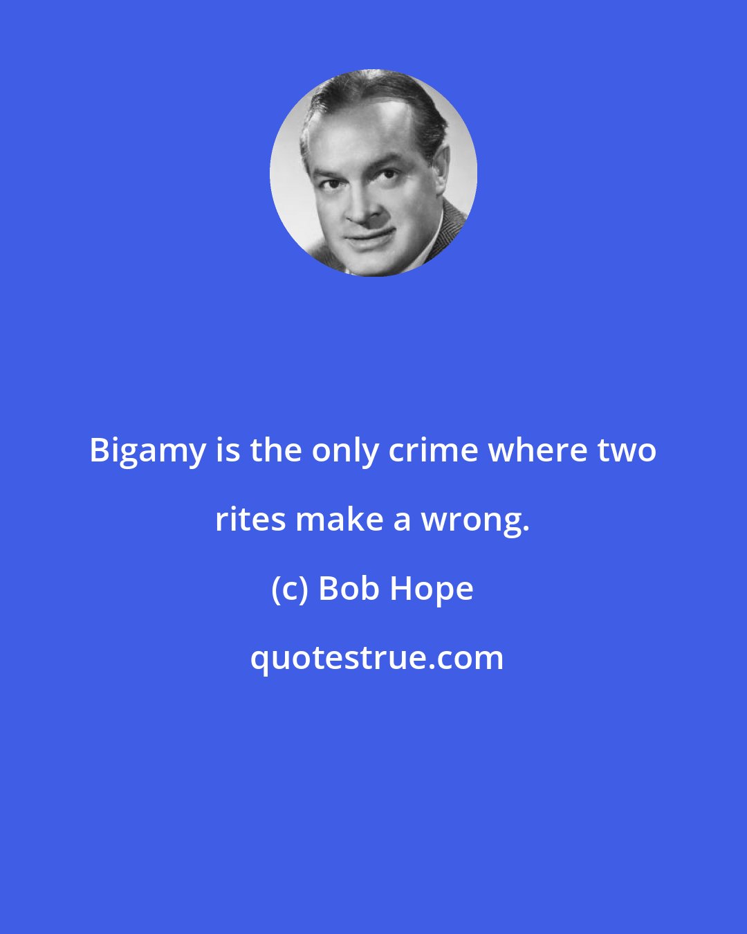 Bob Hope: Bigamy is the only crime where two rites make a wrong.