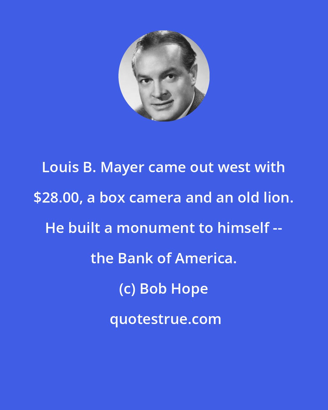 Bob Hope: Louis B. Mayer came out west with $28.00, a box camera and an old lion. He built a monument to himself -- the Bank of America.